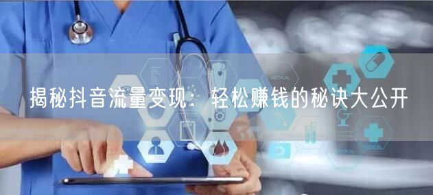 揭秘抖音流量变现：轻松赚钱的秘诀大公开