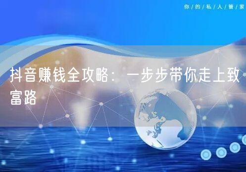 抖音赚钱全攻略：一步步带你走上致富路