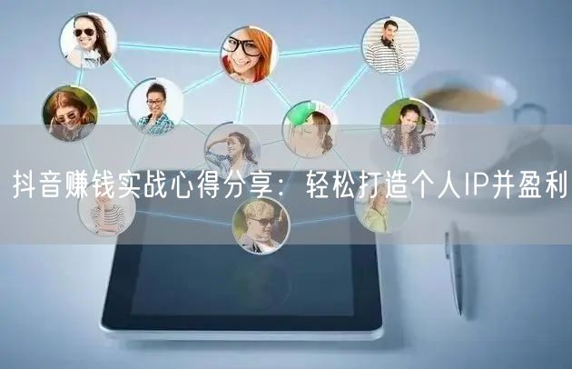 抖音赚钱实战心得分享：轻松打造个人IP并盈利