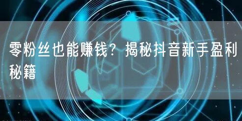 零粉丝也能赚钱？揭秘抖音新手盈利秘籍
