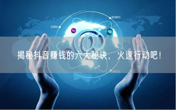 揭秘抖音赚钱的六大秘诀，火速行动吧！