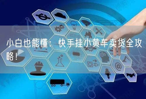 小白也能懂：快手挂小黄车卖货全攻略！
