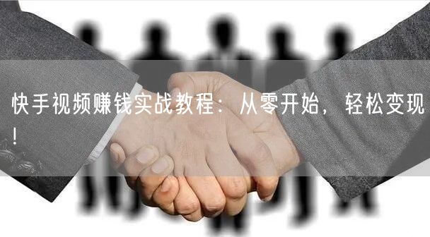 快手视频赚钱实战教程：从零开始，轻松变现！