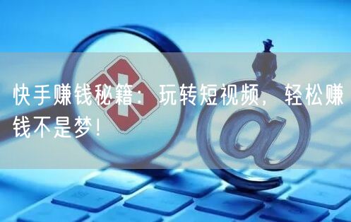 快手赚钱秘籍：玩转短视频，轻松赚钱不是梦！