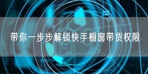 带你一步步解锁快手橱窗带货权限
