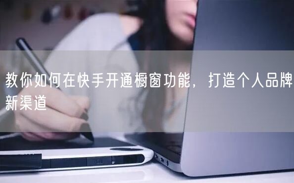 教你如何在快手开通橱窗功能，打造个人品牌新渠道