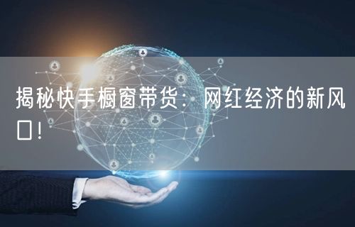 揭秘快手橱窗带货：网红经济的新风口！
