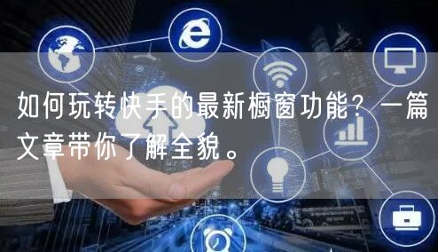 如何玩转快手的最新橱窗功能？一篇文章带你了解全貌。