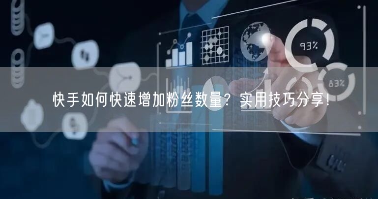 快手如何快速增加粉丝数量？实用技巧分享！