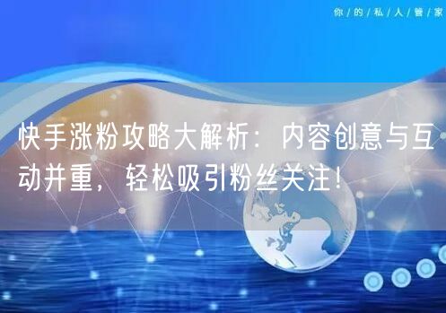 快手涨粉攻略大解析：内容创意与互动并重，轻松吸引粉丝关注！