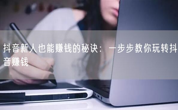 抖音新人也能赚钱的秘诀：一步步教你玩转抖音赚钱