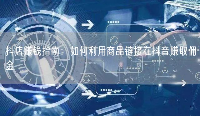 抖店赚钱指南：如何利用商品链接在抖音赚取佣金