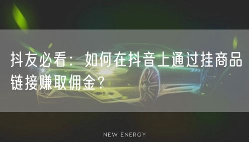抖友必看：如何在抖音上通过挂商品链接赚取佣金？