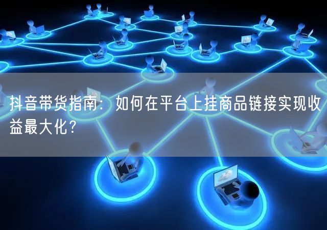 抖音带货指南：如何在平台上挂商品链接实现收益最大化？
