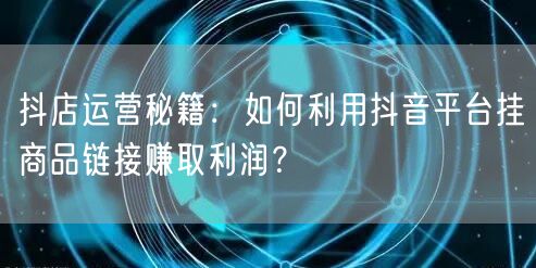 抖店运营秘籍：如何利用抖音平台挂商品链接赚取利润？