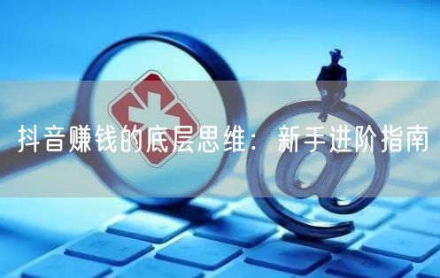 抖音赚钱的底层思维：新手进阶指南