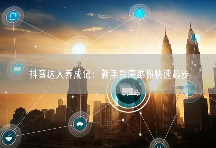 抖音达人养成记：新手指南助你快速起步