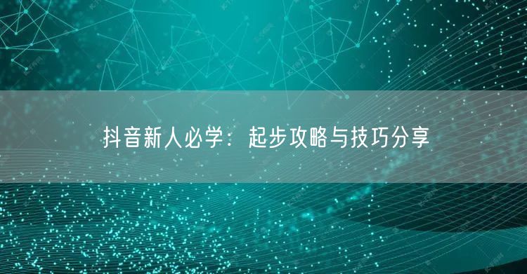 抖音新人必学：起步攻略与技巧分享