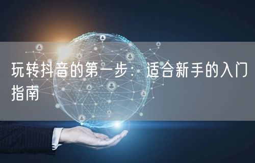 玩转抖音的第一步：适合新手的入门指南