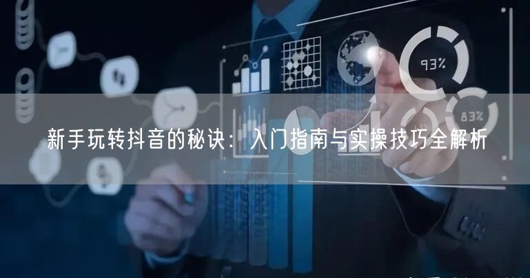 新手玩转抖音的秘诀：入门指南与实操技巧全解析