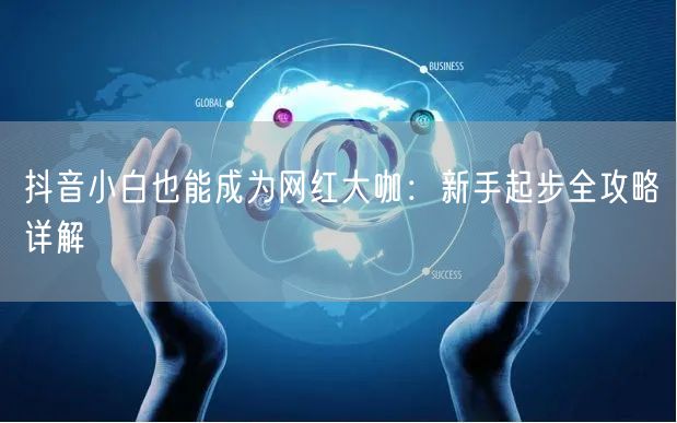 抖音小白也能成为网红大咖：新手起步全攻略详解