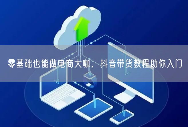 零基础也能做电商大咖，抖音带货教程助你入门