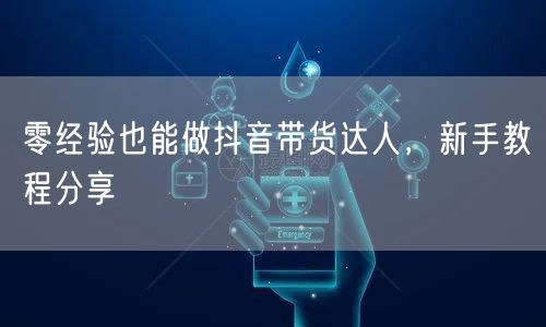 零经验也能做抖音带货达人，新手教程分享