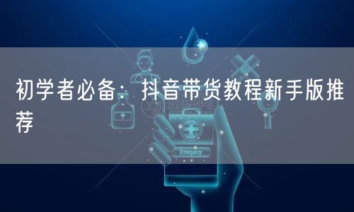 初学者必备：抖音带货教程新手版推荐