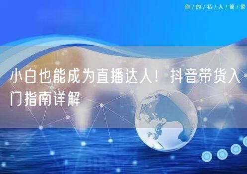 小白也能成为直播达人！抖音带货入门指南详解
