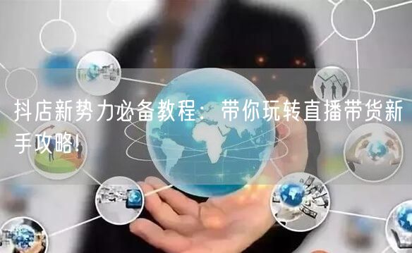 抖店新势力必备教程：带你玩转直播带货新手攻略!