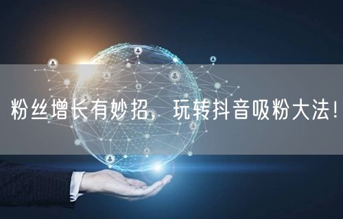 粉丝增长有妙招，玩转抖音吸粉大法！