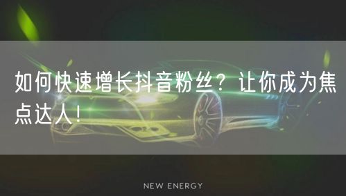 如何快速增长抖音粉丝？让你成为焦点达人！