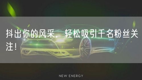 抖出你的风采，轻松吸引千名粉丝关注！
