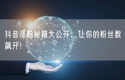 抖音涨粉秘籍大公开：让你的粉丝数飙升！