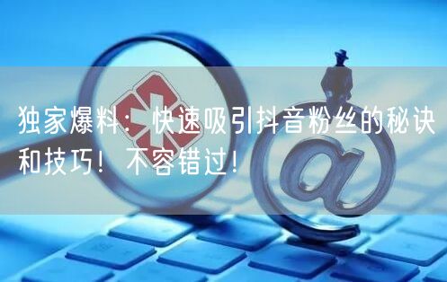 独家爆料：快速吸引抖音粉丝的秘诀和技巧！不容错过！
