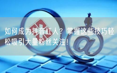 如何成为抖音红人？掌握这些技巧轻松吸引大