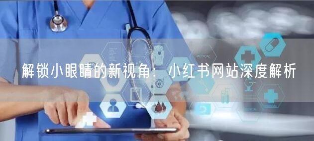 解锁小眼睛的新视角：小红书网站深度解析