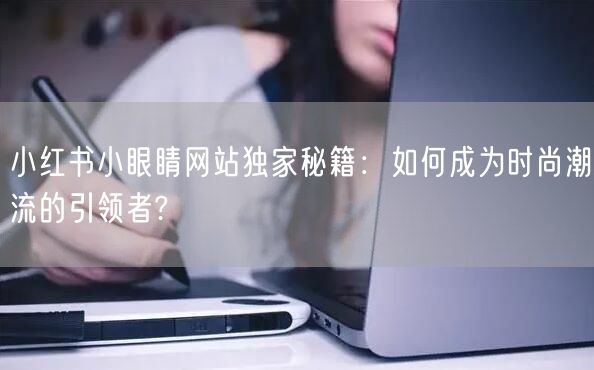 小红书小眼睛网站独家秘籍：如何成为时尚潮流的引领者?