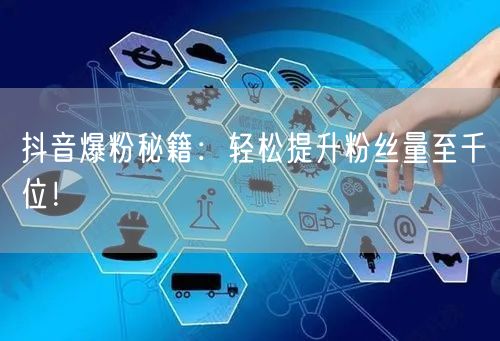 抖音爆粉秘籍：轻松提升粉丝量至千位！