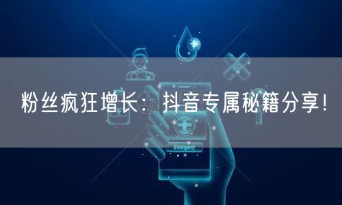粉丝疯狂增长：抖音专属秘籍分享！