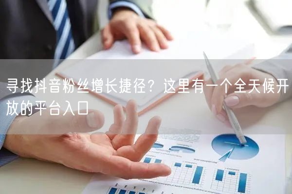 寻找抖音粉丝增长捷径？这里有一个全天候开放的平台入口