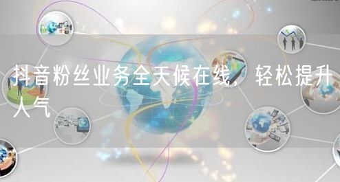 抖音粉丝业务全天候在线，轻松提升人气