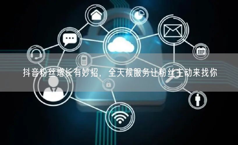 抖音粉丝增长有妙招，全天候服务让粉丝主动来找你