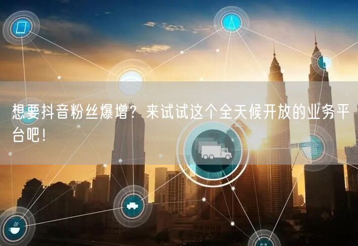 想要抖音粉丝爆增？来试试这个全天候开放的业务平台吧！