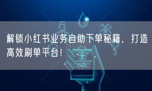 解锁小红书业务自助下单秘籍，打造高效刷单平台！