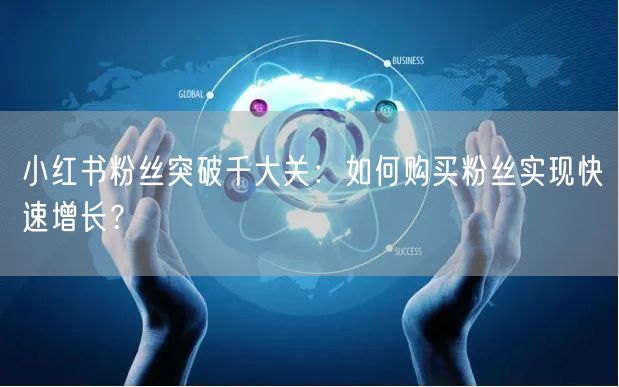 小红书粉丝突破千大关：如何购买粉丝实现快速增长？