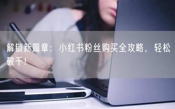 解锁新篇章：小红书粉丝购买全攻略，轻松破千！