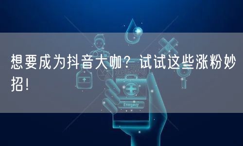 想要成为抖音大咖？试试这些涨粉妙招！
