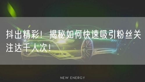 抖出精彩！揭秘如何快速吸引粉丝关注达千人次！