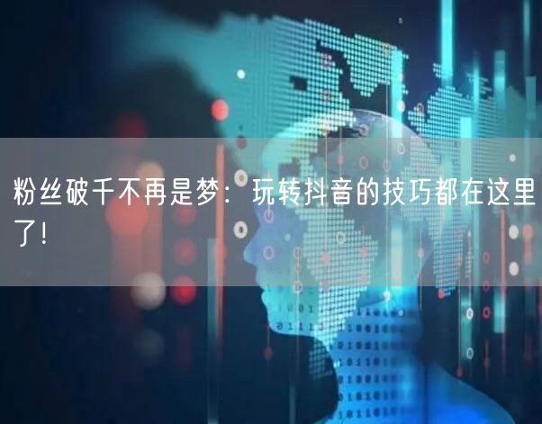 粉丝破千不再是梦：玩转抖音的技巧都在这里了！